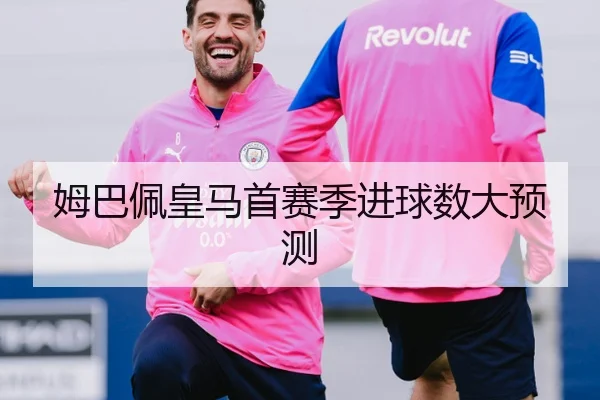 姆巴佩皇马首赛季进球数大预测